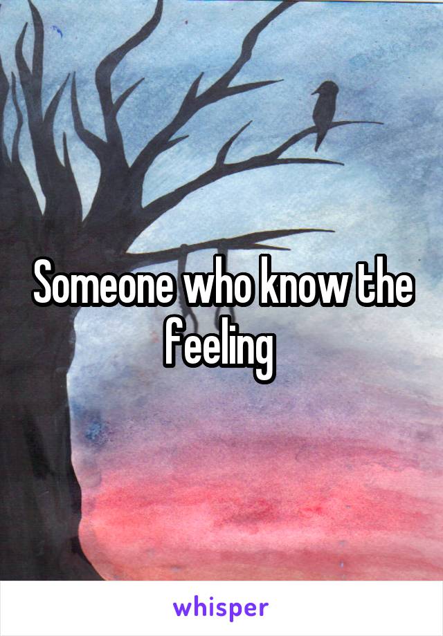 Someone who know the feeling 