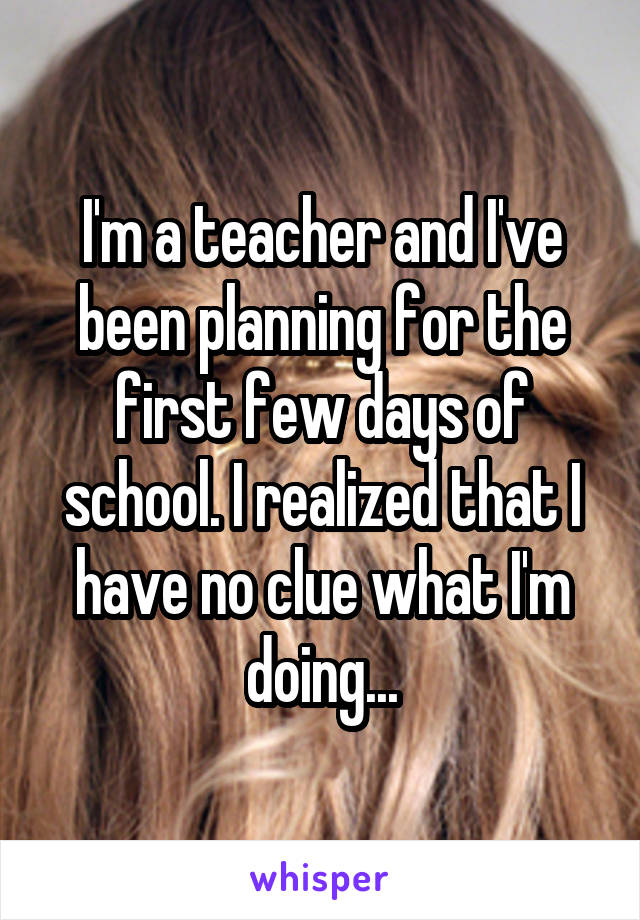 I'm a teacher and I've been planning for the first few days of school. I realized that I have no clue what I'm doing...