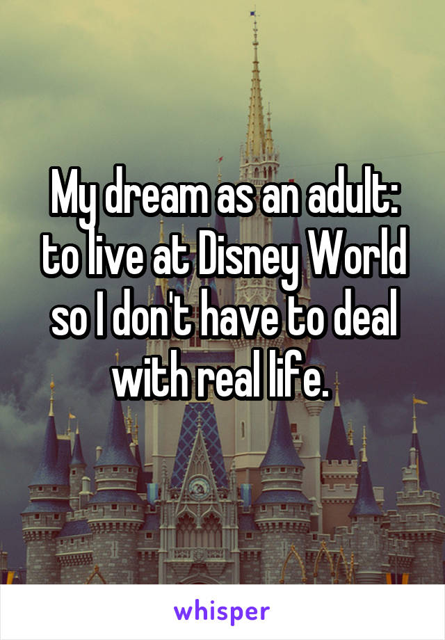 My dream as an adult: to live at Disney World so I don't have to deal with real life. 
