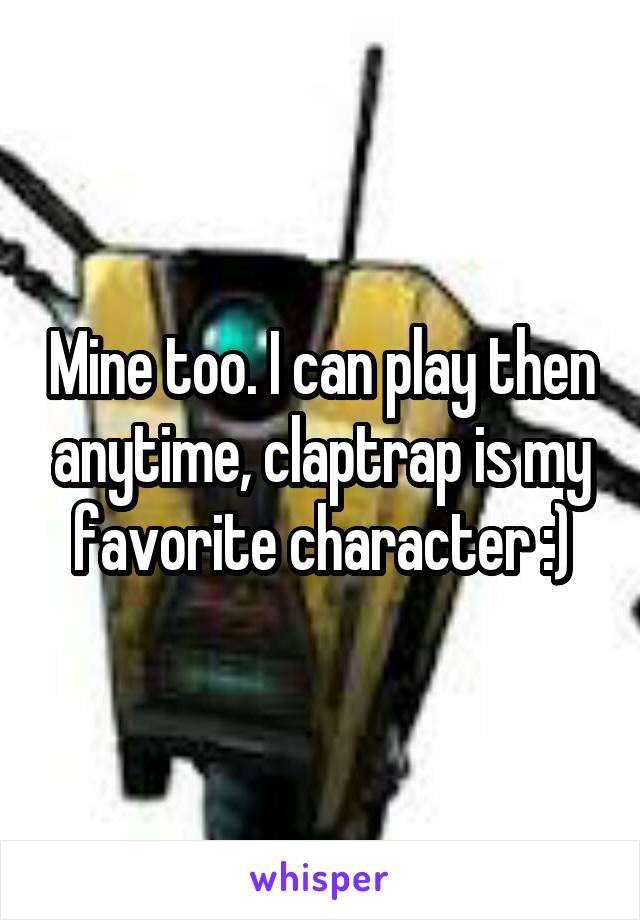 Mine too. I can play then anytime, claptrap is my favorite character :)