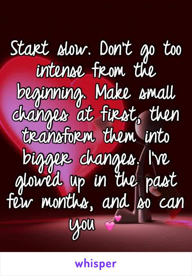 Start slow. Don't go too intense from the beginning. Make small changes at first, then transform them into bigger changes. I've glowed up in the past few months, and so can you 💕