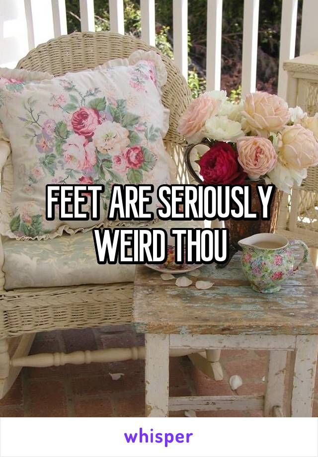 FEET ARE SERIOUSLY WEIRD THOU