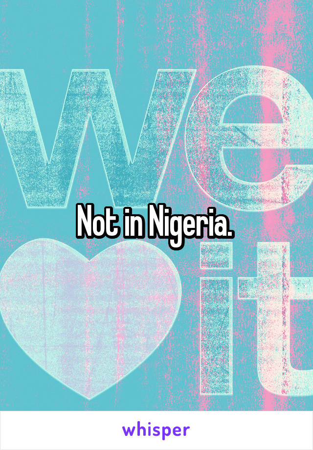 Not in Nigeria. 