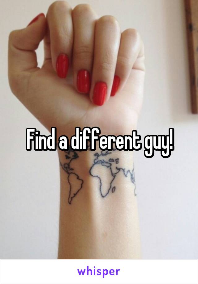 Find a different guy!