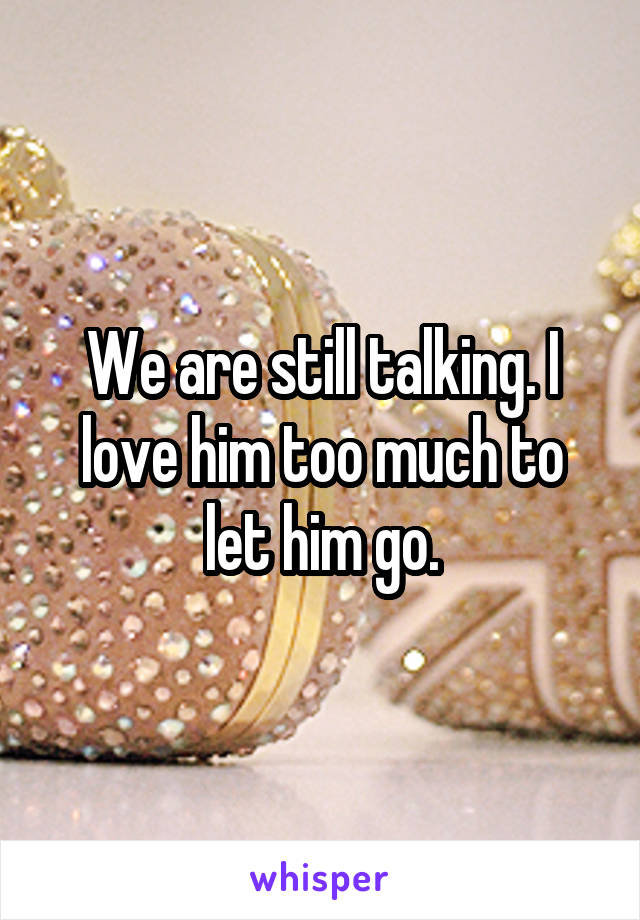 We are still talking. I love him too much to let him go.