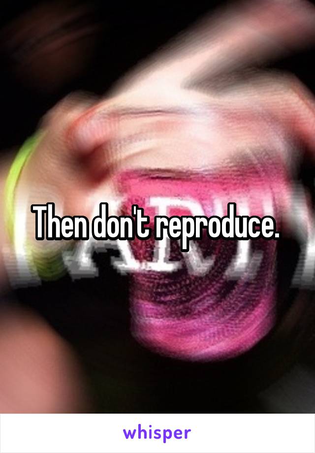 Then don't reproduce. 