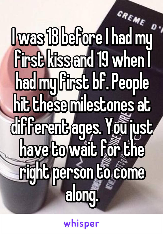 I was 18 before I had my first kiss and 19 when I had my first bf. People hit these milestones at different ages. You just have to wait for the right person to come along.