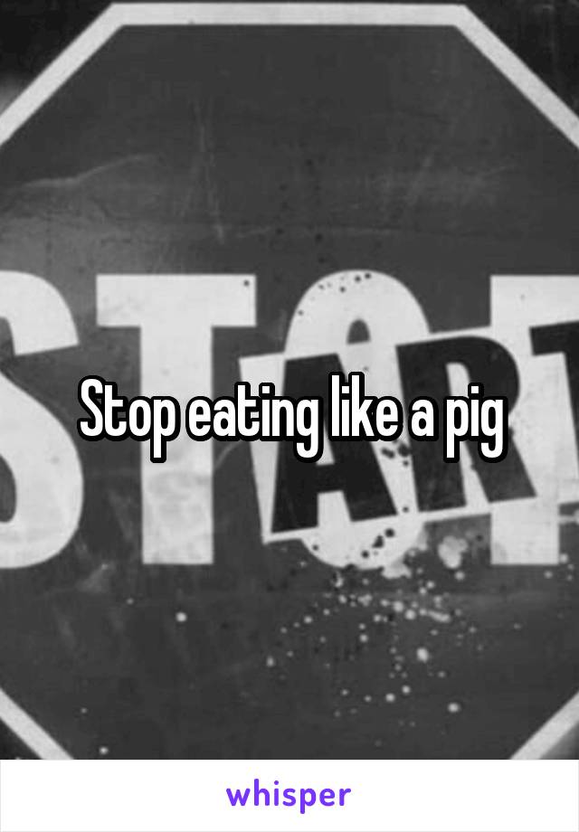 Stop eating like a pig