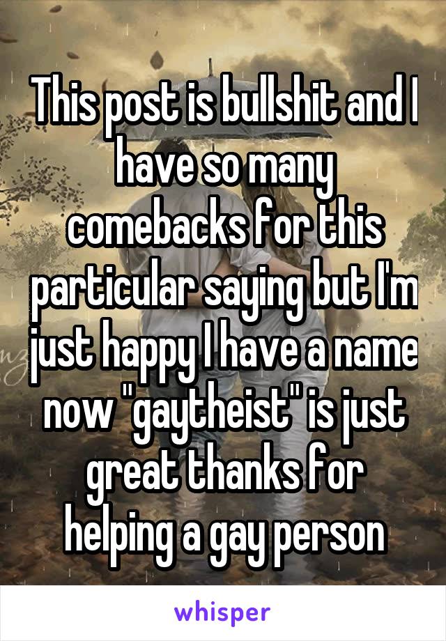 This post is bullshit and I have so many comebacks for this particular saying but I'm just happy I have a name now "gaytheist" is just great thanks for helping a gay person