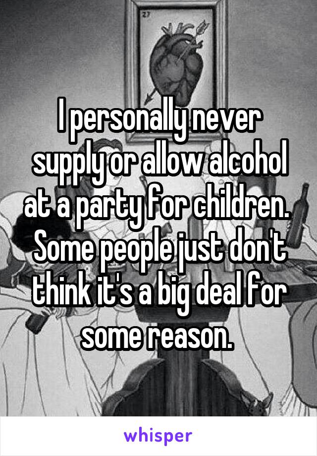 I personally never supply or allow alcohol at a party for children. 
Some people just don't think it's a big deal for some reason. 