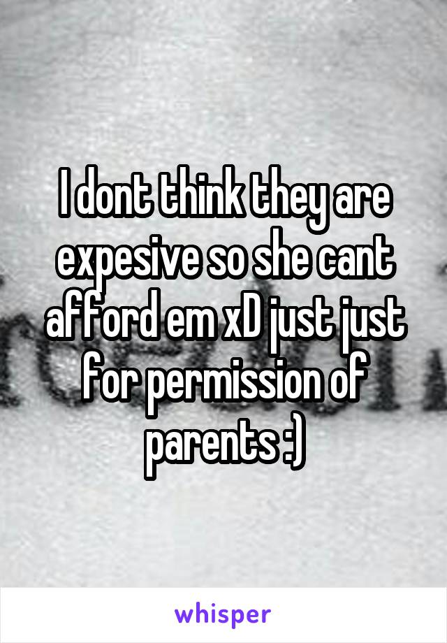 I dont think they are expesive so she cant afford em xD just just for permission of parents :)