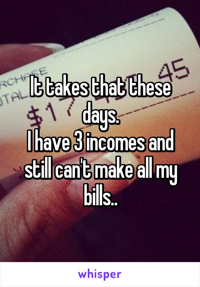 It takes that these days.
I have 3 incomes and still can't make all my bills..