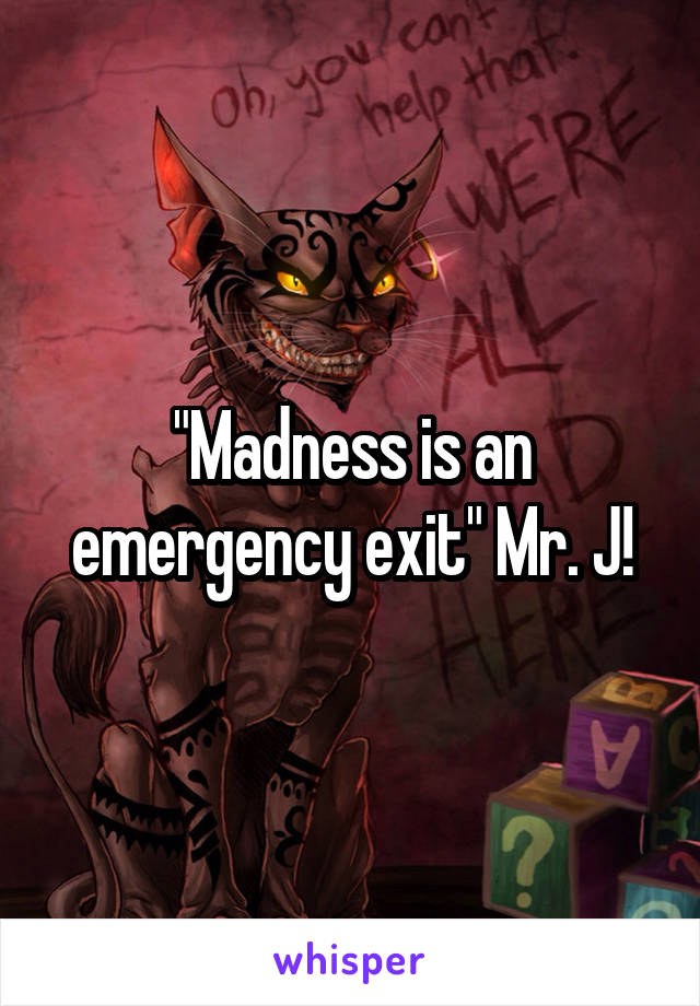 "Madness is an emergency exit" Mr. J!