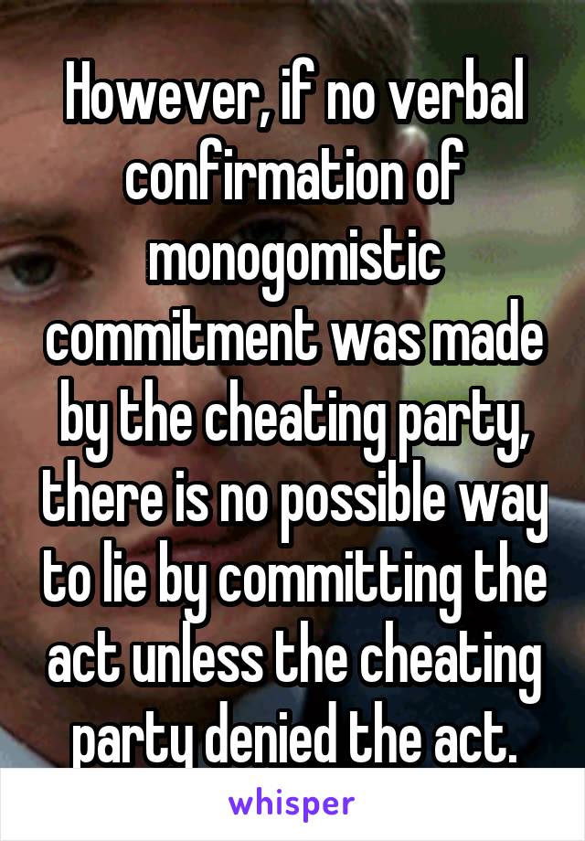 However, if no verbal confirmation of monogomistic commitment was made by the cheating party, there is no possible way to lie by committing the act unless the cheating party denied the act.