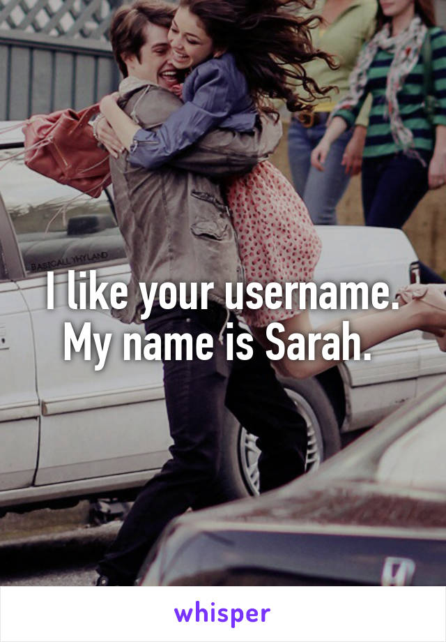 I like your username. My name is Sarah. 