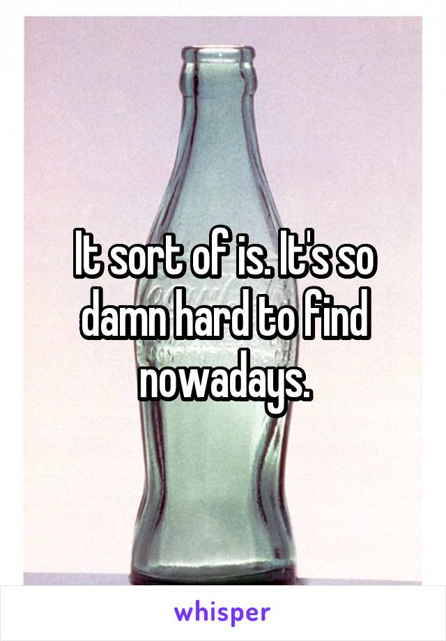 It sort of is. It's so damn hard to find nowadays.
