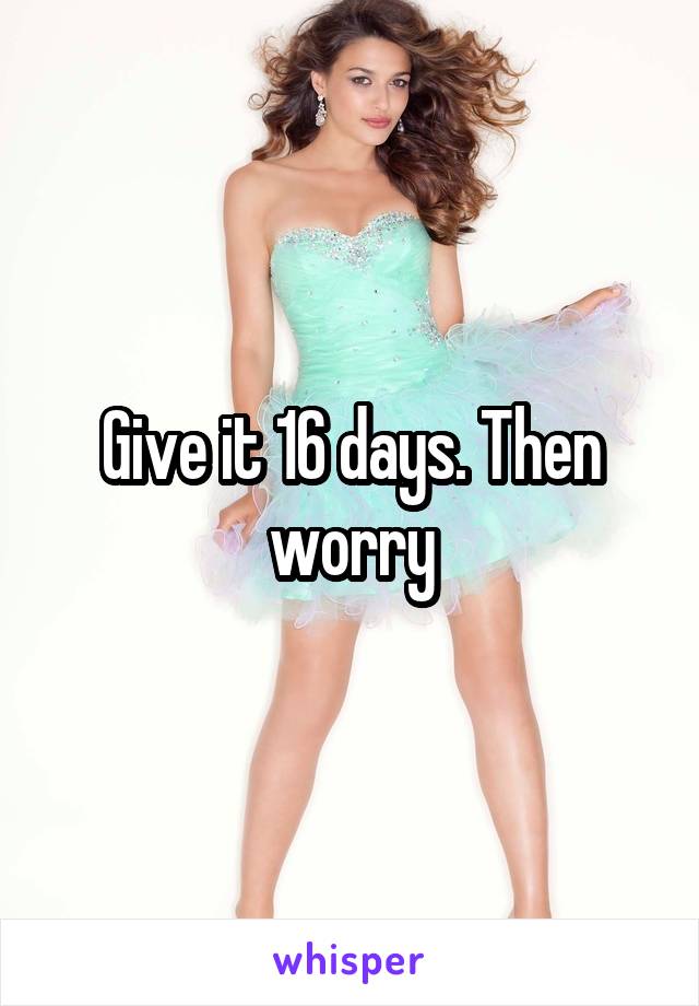 Give it 16 days. Then worry