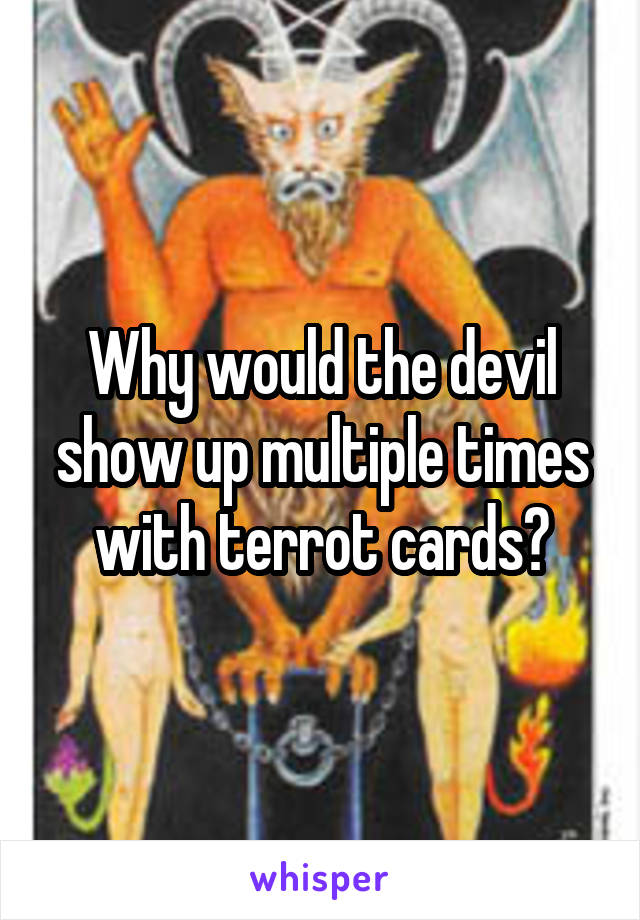 Why would the devil show up multiple times with terrot cards?