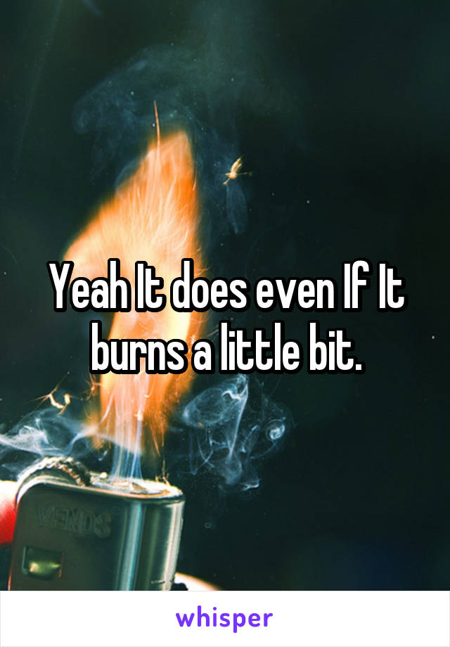 Yeah It does even If It burns a little bit.