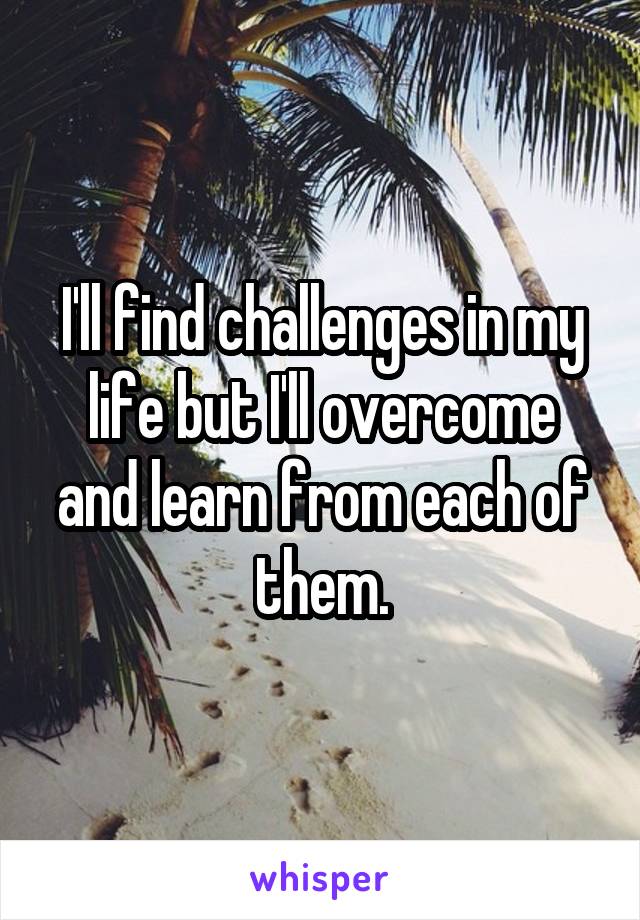 I'll find challenges in my life but I'll overcome and learn from each of them.