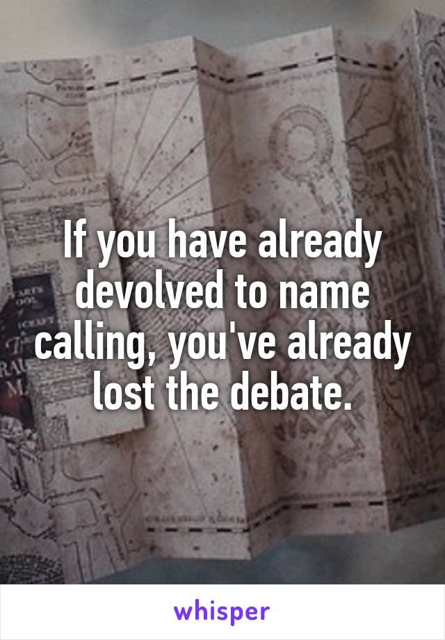 If you have already devolved to name calling, you've already lost the debate.