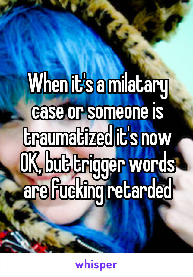 When it's a milatary case or someone is traumatized it's now OK, but trigger words are fucking retarded