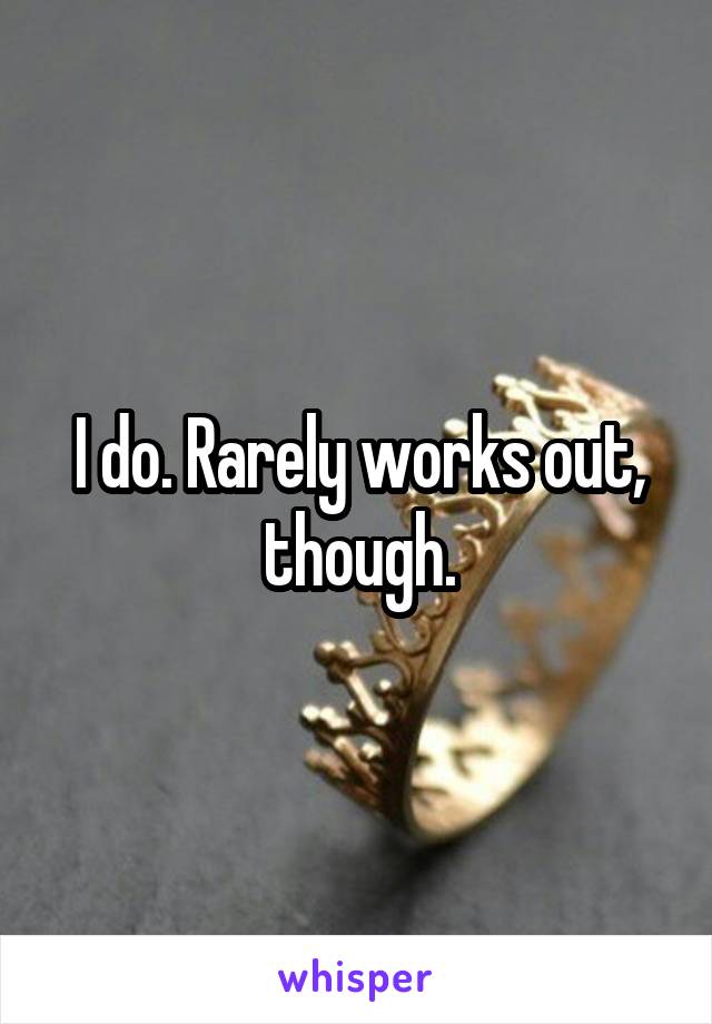 I do. Rarely works out, though.