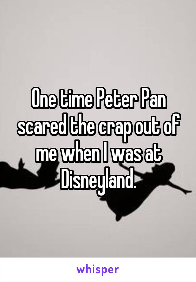 One time Peter Pan scared the crap out of me when I was at Disneyland.