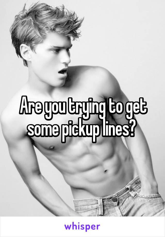 Are you trying to get some pickup lines? 