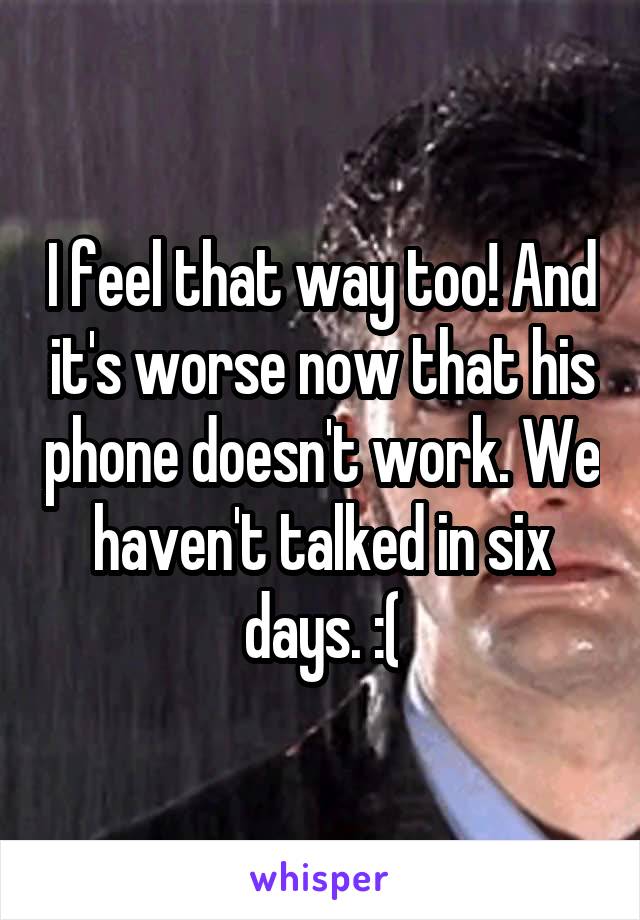 I feel that way too! And it's worse now that his phone doesn't work. We haven't talked in six days. :(