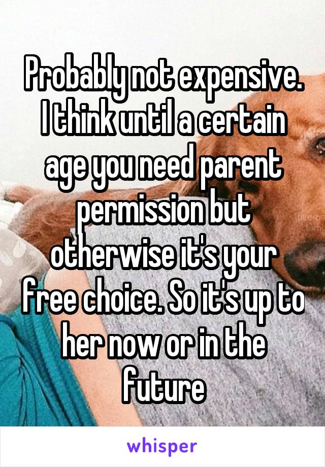 Probably not expensive. I think until a certain age you need parent permission but otherwise it's your free choice. So it's up to her now or in the future