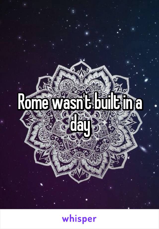 Rome wasn't built in a day