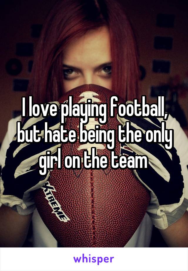 I love playing football, but hate being the only girl on the team 