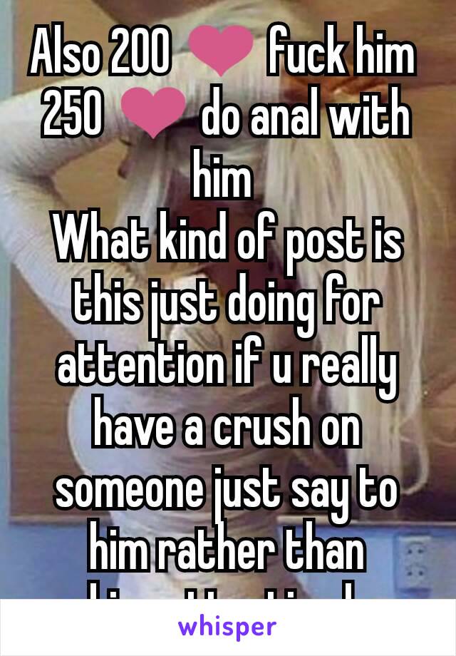 Also 200 ❤️ fuck him 
250 ❤️ do anal with him 
What kind of post is this just doing for attention if u really have a crush on someone just say to him rather than seeking attention here