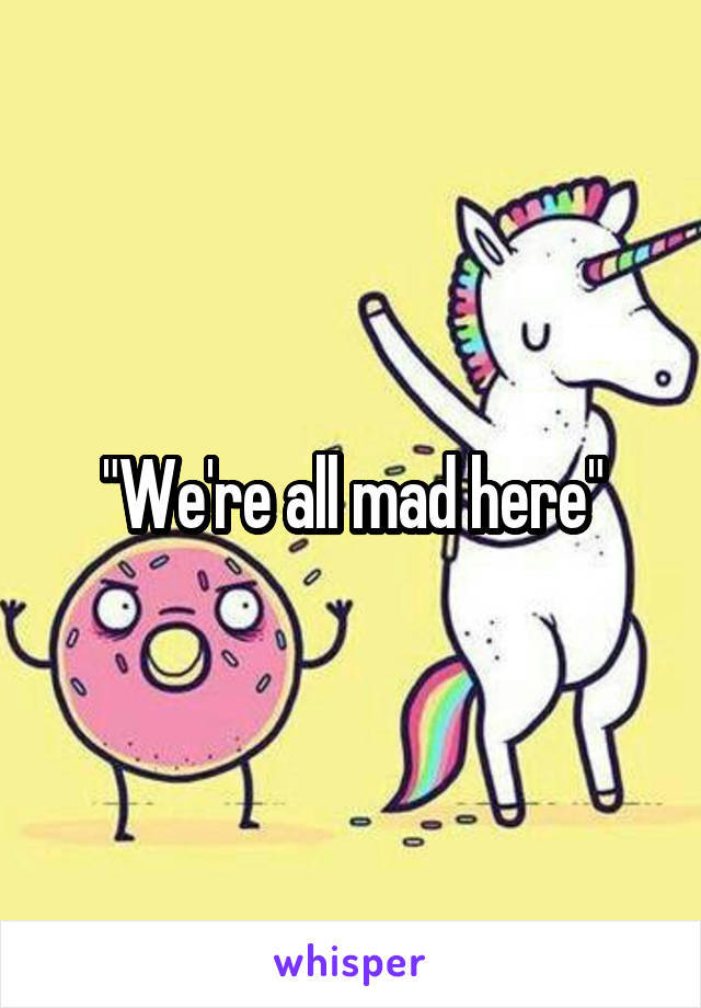 "We're all mad here"
