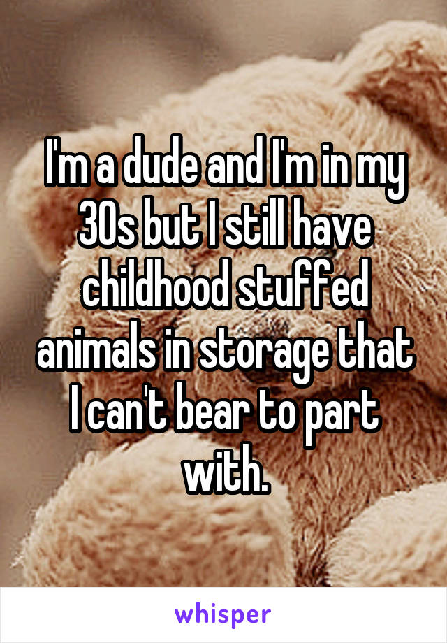 I'm a dude and I'm in my 30s but I still have childhood stuffed animals in storage that I can't bear to part with.