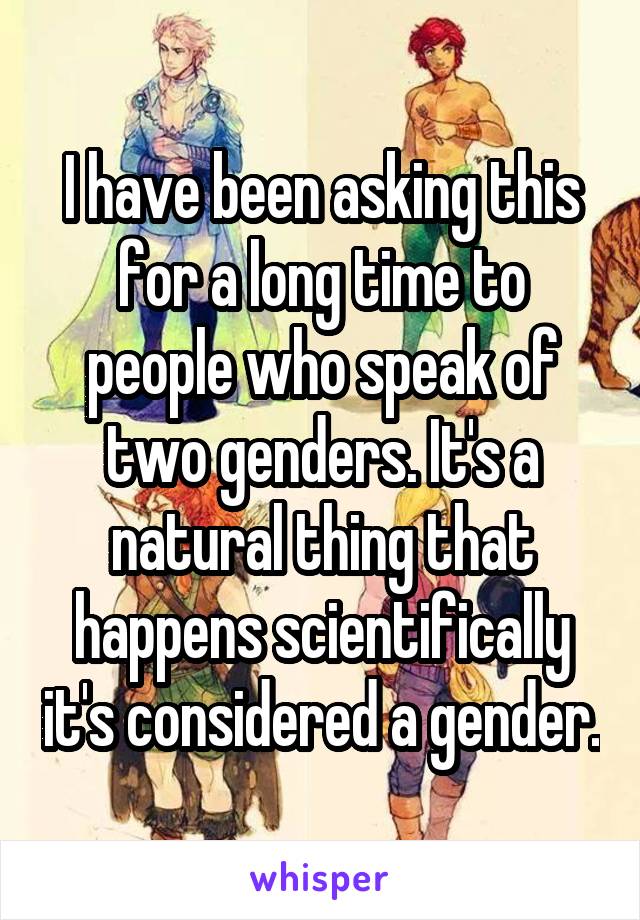 I have been asking this for a long time to people who speak of two genders. It's a natural thing that happens scientifically it's considered a gender.