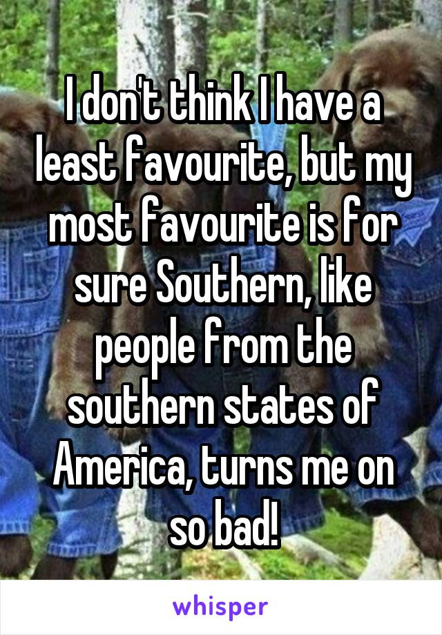 I don't think I have a least favourite, but my most favourite is for sure Southern, like people from the southern states of America, turns me on so bad!