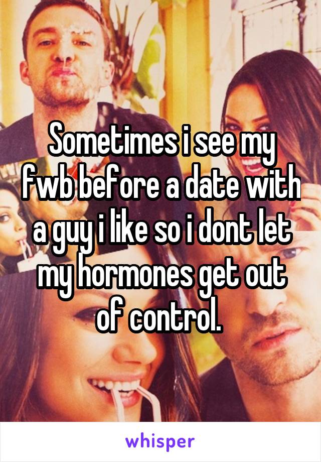 Sometimes i see my fwb before a date with a guy i like so i dont let my hormones get out of control. 