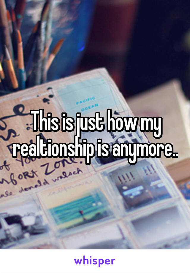 This is just how my realtionship is anymore..