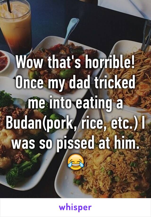 Wow that's horrible! Once my dad tricked me into eating a Budan(pork, rice, etc.) I was so pissed at him. 😂