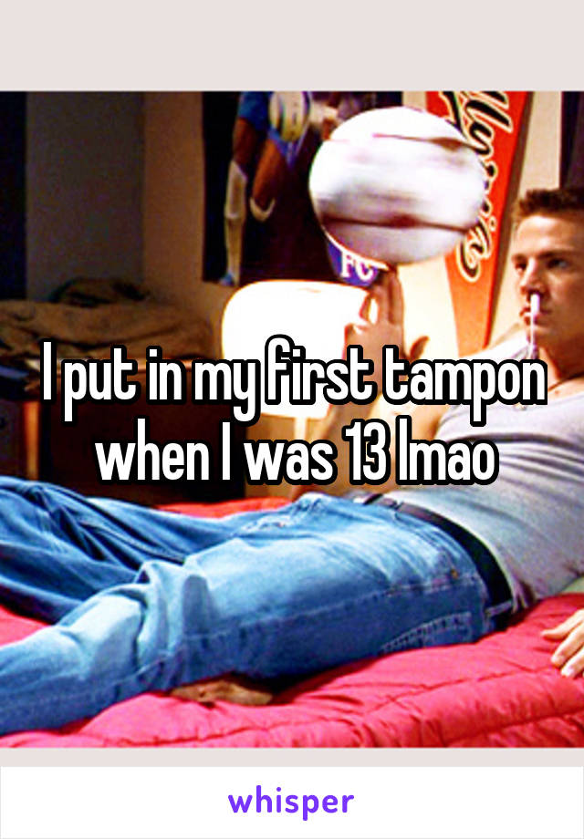 I put in my first tampon when I was 13 lmao