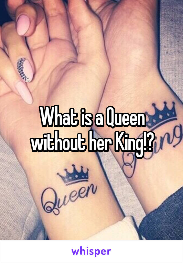 What is a Queen without her King!?