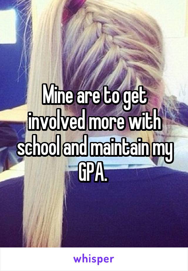 Mine are to get involved more with school and maintain my GPA. 