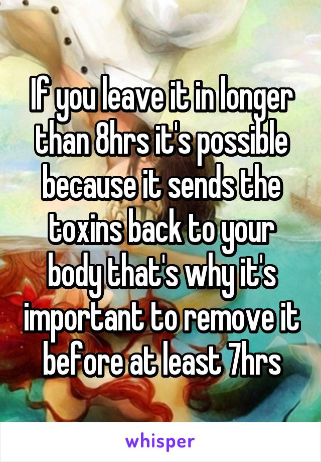 If you leave it in longer than 8hrs it's possible because it sends the toxins back to your body that's why it's important to remove it before at least 7hrs