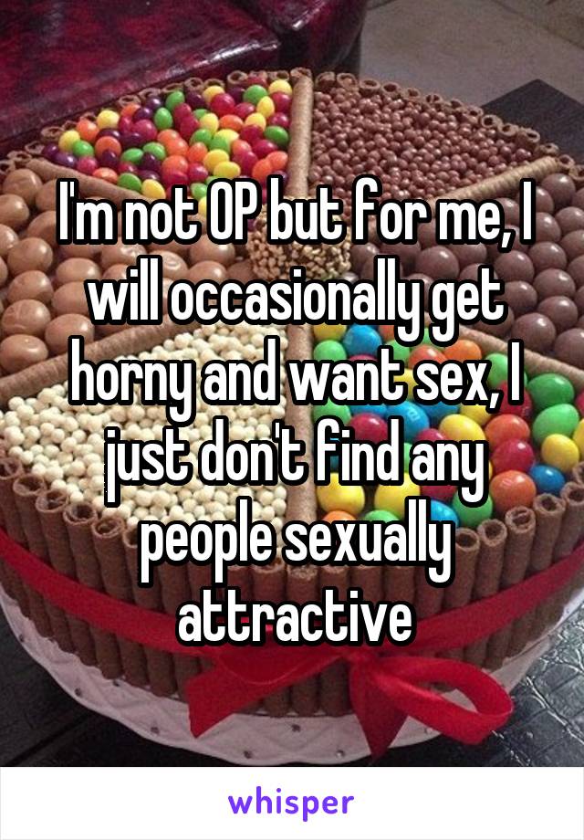 I'm not OP but for me, I will occasionally get horny and want sex, I just don't find any people sexually attractive