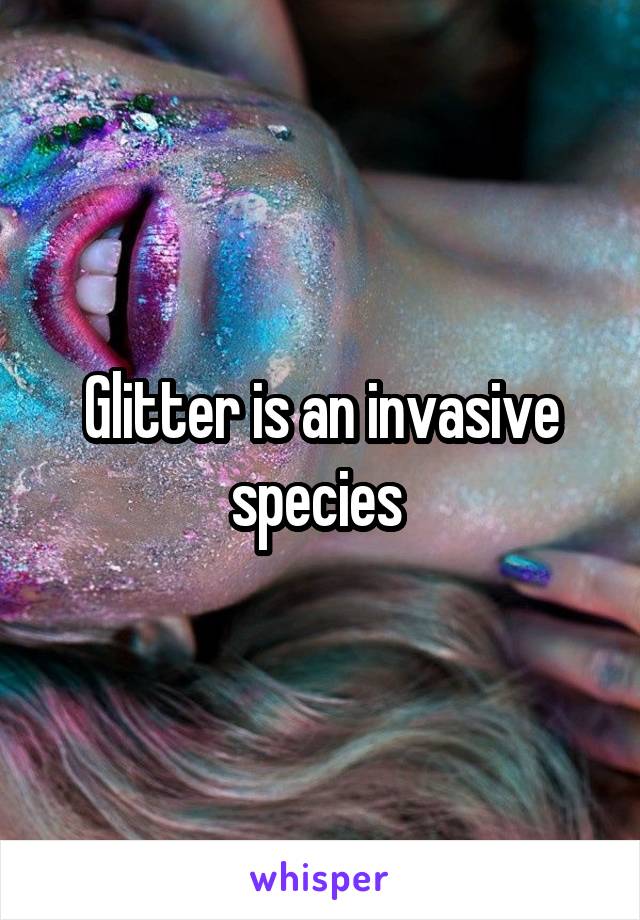 Glitter is an invasive species 