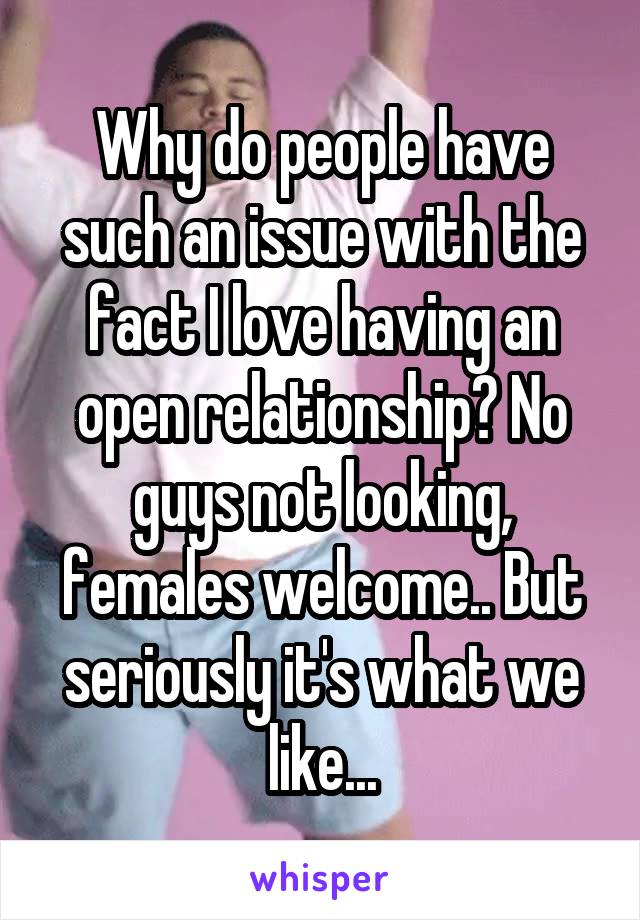 Why do people have such an issue with the fact I love having an open relationship? No guys not looking, females welcome.. But seriously it's what we like...