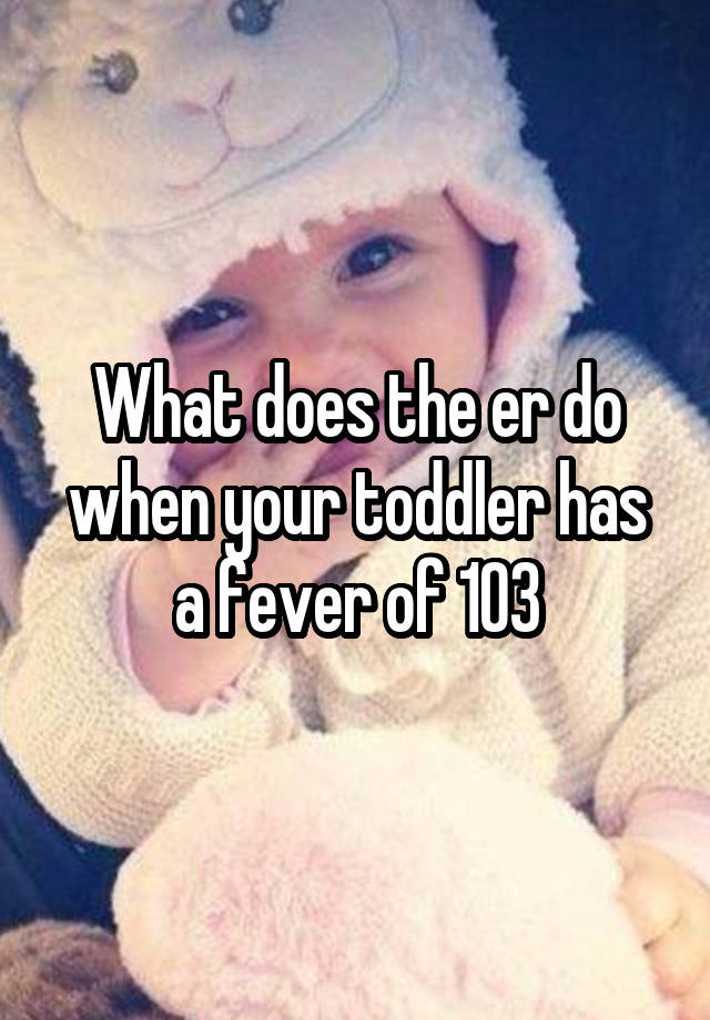 what-does-the-er-do-when-your-toddler-has-a-fever-of-103