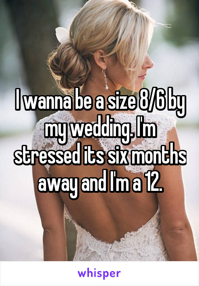 I wanna be a size 8/6 by my wedding. I'm stressed its six months away and I'm a 12.